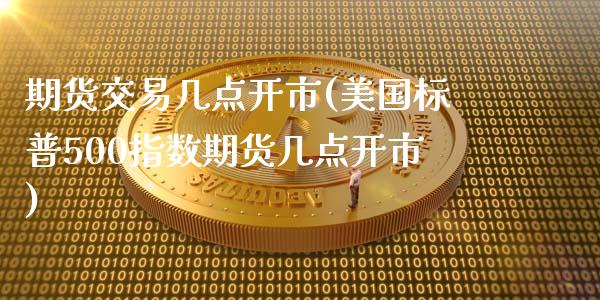 期货交易几点开市(美国标普500指数期货几点开市)_https://gjqh.wpmee.com_期货百科_第1张