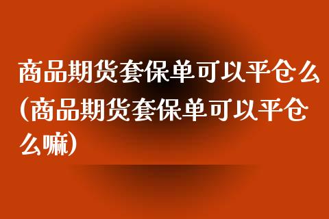 商品期货套保单可以平仓么(商品期货套保单可以平仓么嘛)_https://gjqh.wpmee.com_期货新闻_第1张