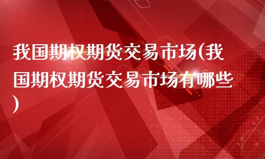 我国期权期货交易市场(我国期权期货交易市场有哪些)_https://gjqh.wpmee.com_期货平台_第1张