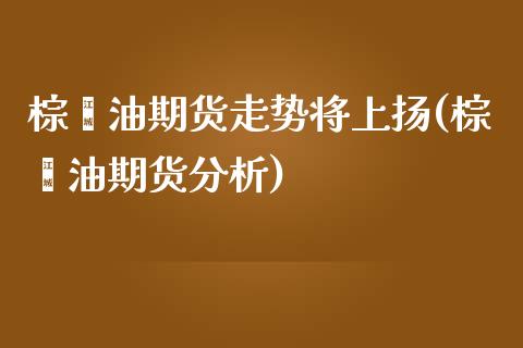 棕榈油期货走势将上扬(棕榈油期货分析)_https://gjqh.wpmee.com_国际期货_第1张