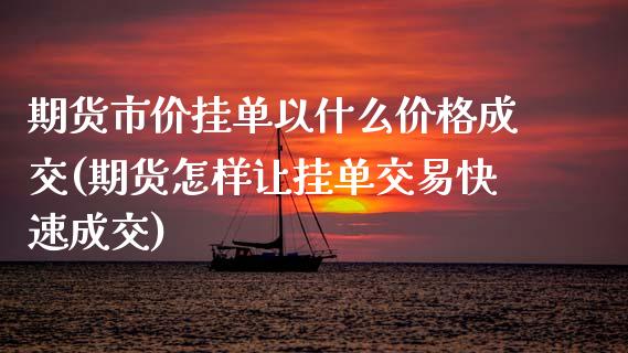 期货市价挂单以什么价格成交(期货怎样让挂单交易快速成交)_https://gjqh.wpmee.com_期货新闻_第1张