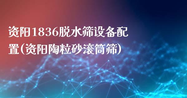 资阳1836脱水筛设备配置(资阳陶粒砂滚筒筛)_https://gjqh.wpmee.com_期货百科_第1张