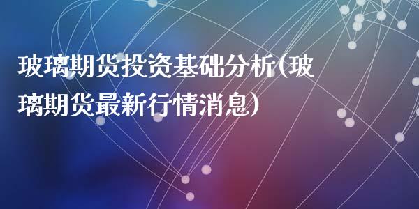 玻璃期货投资基础分析(玻璃期货最新行情消息)_https://gjqh.wpmee.com_国际期货_第1张