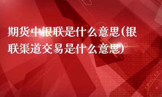 期货中银联是什么意思(银联渠道交易是什么意思)_https://gjqh.wpmee.com_期货新闻_第1张