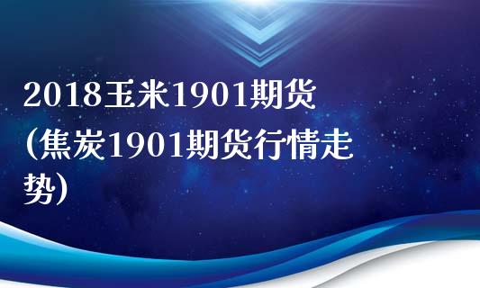 2018玉米1901期货(焦炭1901期货行情走势)_https://gjqh.wpmee.com_期货开户_第1张