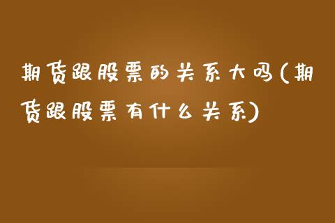 期货跟股票的关系大吗(期货跟股票有什么关系)_https://gjqh.wpmee.com_期货百科_第1张