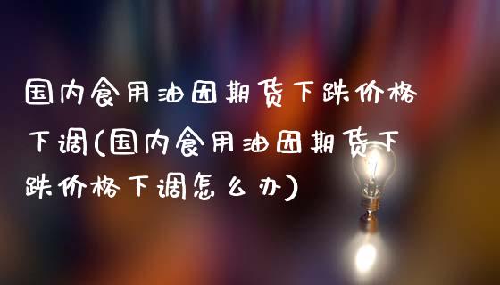 国内食用油因期货下跌价格下调(国内食用油因期货下跌价格下调怎么办)_https://gjqh.wpmee.com_期货新闻_第1张