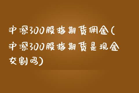 沪深300股指期货佣金(沪深300股指期货是现金交割吗)_https://gjqh.wpmee.com_期货平台_第1张