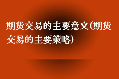 期货交易的主要意义(期货交易的主要策略)_https://gjqh.wpmee.com_国际期货_第1张