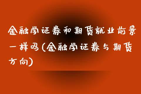 金融学证券和期货就业前景一样吗(金融学证券与期货方向)_https://gjqh.wpmee.com_期货百科_第1张