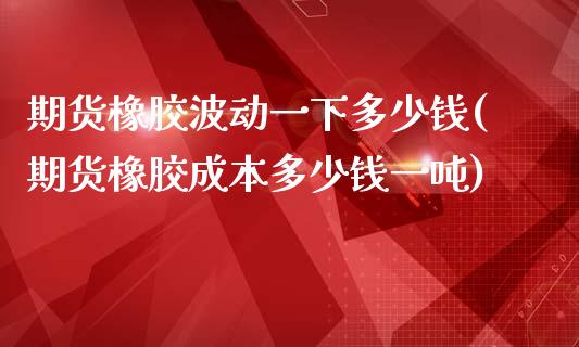 期货橡胶波动一下多少钱(期货橡胶成本多少钱一吨)_https://gjqh.wpmee.com_期货新闻_第1张