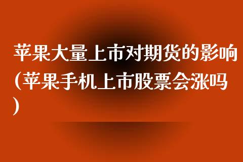 苹果大量上市对期货的影响(苹果手机上市股票会涨吗)_https://gjqh.wpmee.com_期货开户_第1张