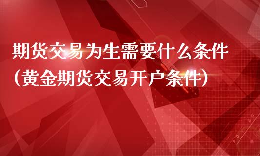 期货交易为生需要什么条件(黄金期货交易开户条件)_https://gjqh.wpmee.com_期货开户_第1张