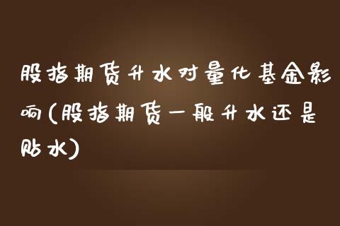 股指期货升水对量化基金影响(股指期货一般升水还是贴水)_https://gjqh.wpmee.com_期货百科_第1张