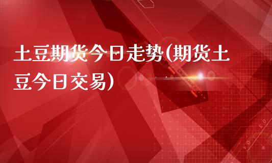 土豆期货今日走势(期货土豆今日交易)_https://gjqh.wpmee.com_期货开户_第1张