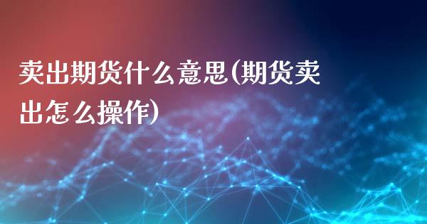 卖出期货什么意思(期货卖出怎么操作)_https://gjqh.wpmee.com_期货平台_第1张