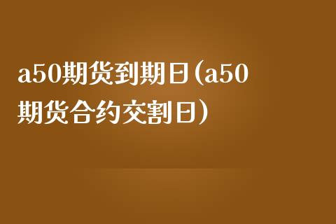 a50期货到期日(a50期货合约交割日)_https://gjqh.wpmee.com_国际期货_第1张