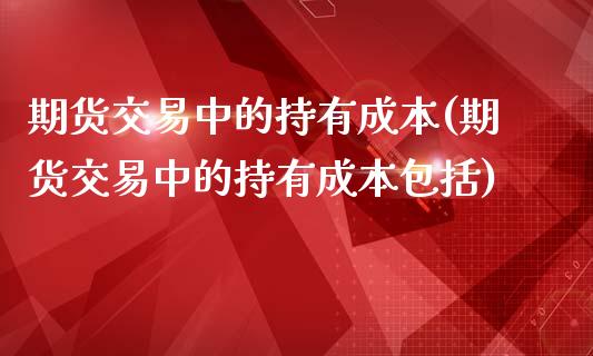 期货交易中的持有成本(期货交易中的持有成本包括)_https://gjqh.wpmee.com_期货百科_第1张