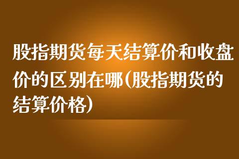 股指期货每天结算价和收盘价的区别在哪(股指期货的结算价格)_https://gjqh.wpmee.com_期货平台_第1张