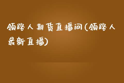 领路人期货直播间(领路人最新直播)_https://gjqh.wpmee.com_期货平台_第1张