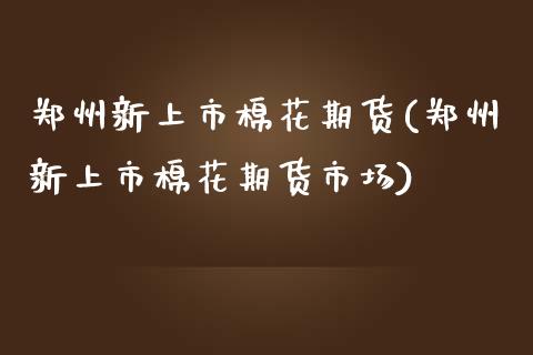 郑州新上市棉花期货(郑州新上市棉花期货市场)_https://gjqh.wpmee.com_期货新闻_第1张