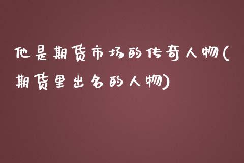 他是期货市场的传奇人物(期货里出名的人物)_https://gjqh.wpmee.com_期货新闻_第1张