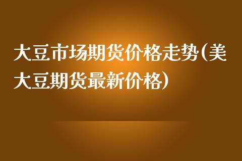 大豆市场期货价格走势(美大豆期货最新价格)_https://gjqh.wpmee.com_期货平台_第1张