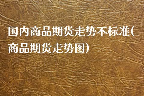 国内商品期货走势不标准(商品期货走势图)_https://gjqh.wpmee.com_期货开户_第1张