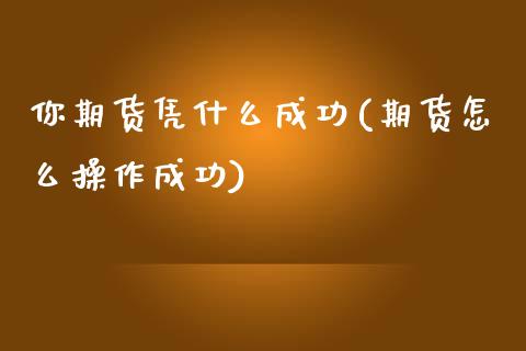 你期货凭什么成功(期货怎么操作成功)_https://gjqh.wpmee.com_期货新闻_第1张