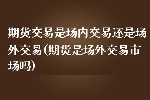 期货交易是场内交易还是场外交易(期货是场外交易市场吗)_https://gjqh.wpmee.com_国际期货_第1张