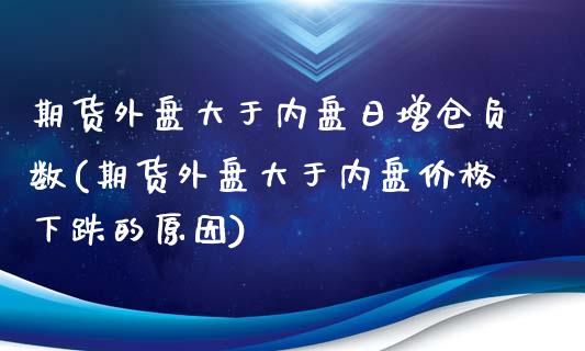 期货外盘大于内盘日增仓负数(期货外盘大于内盘价格下跌的原因)_https://gjqh.wpmee.com_期货百科_第1张