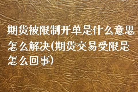 期货被限制开单是什么意思怎么解决(期货交易受限是怎么回事)_https://gjqh.wpmee.com_期货开户_第1张