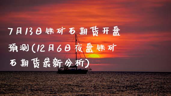 7月13日铁矿石期货开盘预测(12月6日夜盘铁矿石期货最新分析)_https://gjqh.wpmee.com_期货平台_第1张