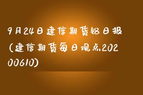 9月24日建信期货铝日报(建信期货每日观点20200610)_https://gjqh.wpmee.com_期货平台_第1张