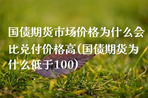 国债期货市场价格为什么会比兑付价格高(国债期货为什么低于100)_https://gjqh.wpmee.com_期货新闻_第1张