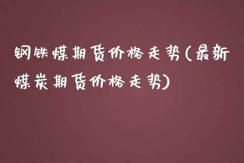 钢铁煤期货价格走势(最新煤炭期货价格走势)_https://gjqh.wpmee.com_期货百科_第1张