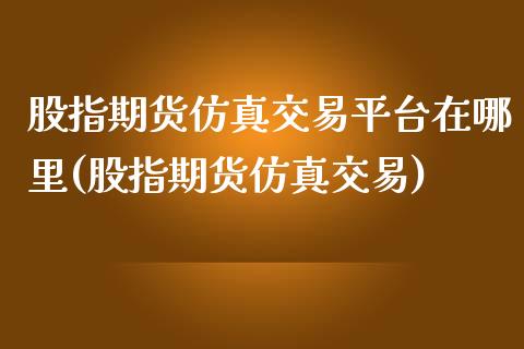 股指期货仿真交易平台在哪里(股指期货仿真交易)_https://gjqh.wpmee.com_期货开户_第1张