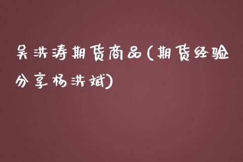 吴洪涛期货商品(期货经验分享杨洪斌)_https://gjqh.wpmee.com_期货新闻_第1张