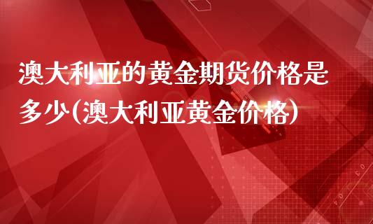 澳大利亚的黄金期货价格是多少(澳大利亚黄金价格)_https://gjqh.wpmee.com_期货开户_第1张