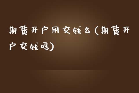 期货开户用交钱么(期货开户交钱吗)_https://gjqh.wpmee.com_期货新闻_第1张