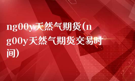 ng00y天然气期货(ng00y天然气期货交易时间)_https://gjqh.wpmee.com_期货平台_第1张