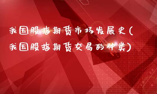 我国股指期货市场发展史(我国股指期货交易的种类)_https://gjqh.wpmee.com_期货新闻_第1张