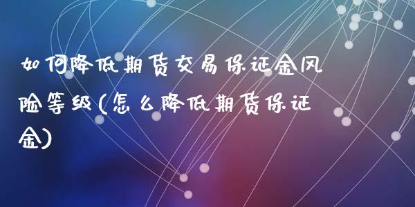 如何降低期货交易保证金风险等级(怎么降低期货保证金)_https://gjqh.wpmee.com_国际期货_第1张