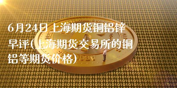 6月24日上海期货铜铝锌早评(上海期货交易所的铜铝等期货价格)_https://gjqh.wpmee.com_期货平台_第1张