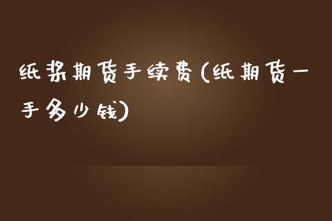 纸桨期货手续费(纸期货一手多少钱)_https://gjqh.wpmee.com_期货平台_第1张