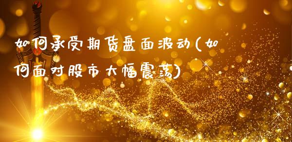 如何承受期货盘面波动(如何面对股市大幅震荡)_https://gjqh.wpmee.com_期货平台_第1张