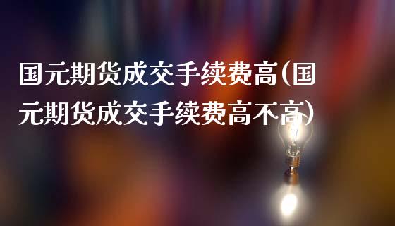 国元期货成交手续费高(国元期货成交手续费高不高)_https://gjqh.wpmee.com_期货开户_第1张