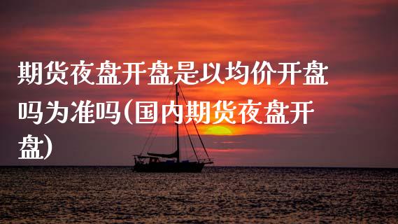 期货夜盘开盘是以均价开盘吗为准吗(国内期货夜盘开盘)_https://gjqh.wpmee.com_期货新闻_第1张