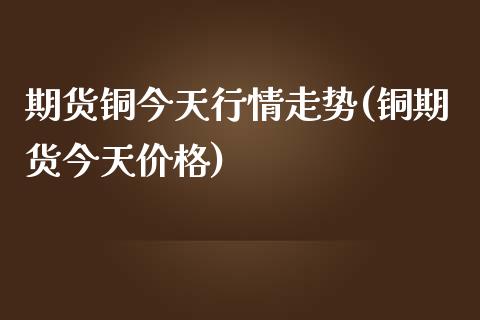 期货铜今天行情走势(铜期货今天价格)_https://gjqh.wpmee.com_期货百科_第1张