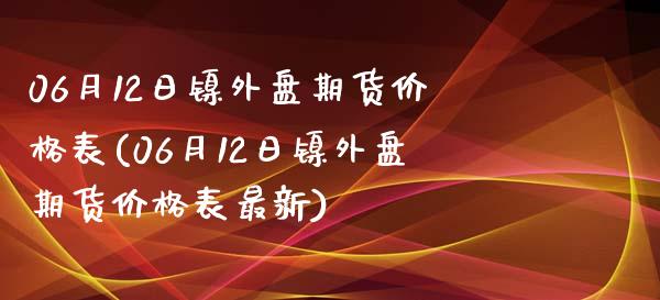 06月12日镍外盘期货价格表(06月12日镍外盘期货价格表最新)_https://gjqh.wpmee.com_期货平台_第1张